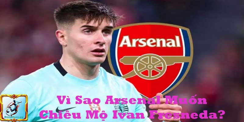 Vì Sao Arsenal Muốn Chiêu Mộ Ivan Fresneda?