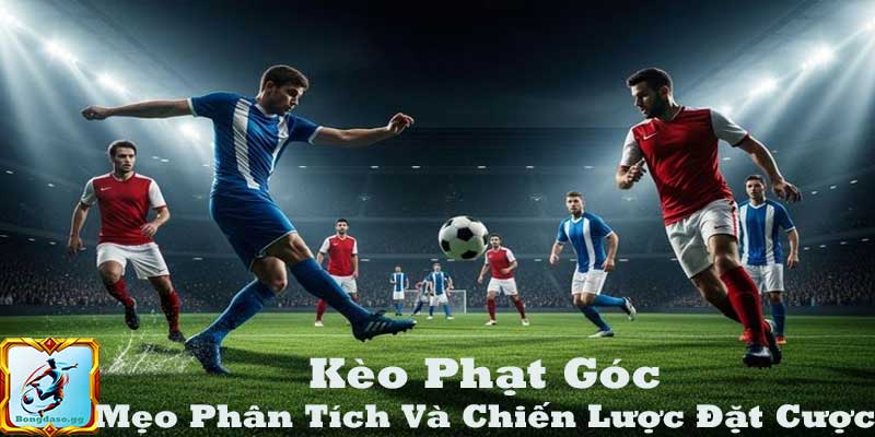 Kèo Phạt Góc – Mẹo Phân Tích Và Chiến Lược Đặt Cược